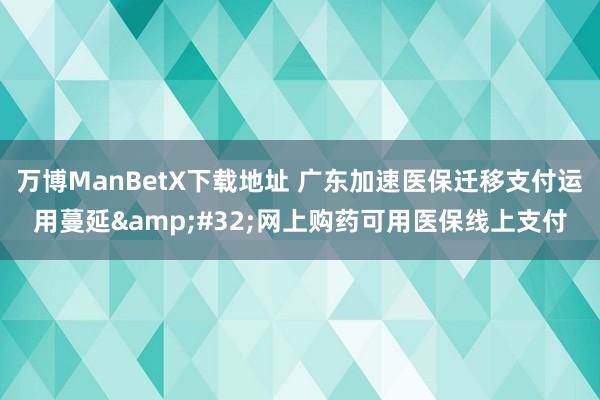 万博ManBetX下载地址 广东加速医保迁移支付运用蔓延&#32;网上购药可用医保线上支付