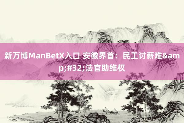 新万博ManBetX入口 安徽界首：民工讨薪难&#32;法官助维权