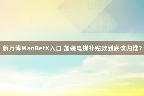 新万博ManBetX入口 加装电梯补贴款到底该归谁？