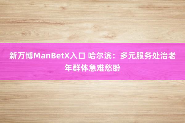 新万博ManBetX入口 哈尔滨：多元服务处治老年群体急难愁盼