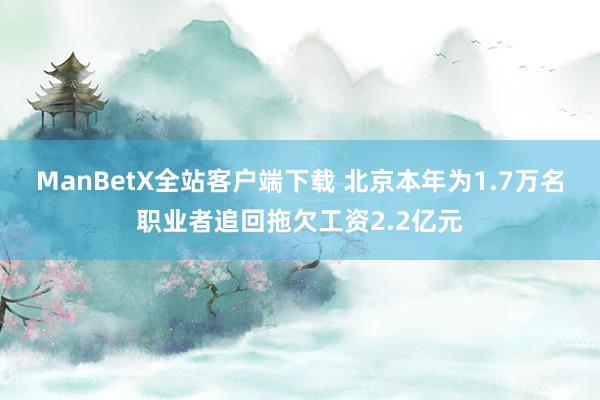 ManBetX全站客户端下载 北京本年为1.7万名职业者追回拖欠工资2.2亿元