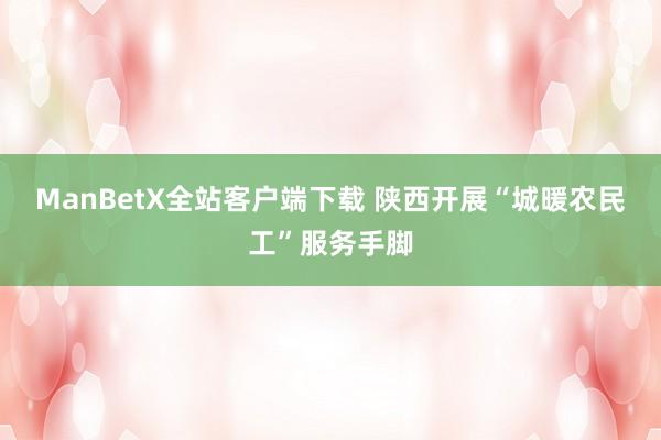 ManBetX全站客户端下载 陕西开展“城暖农民工”服务手脚