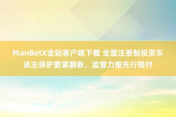 ManBetX全站客户端下载 全面注册制投资东谈主保护要紧翻新，监管力推先行赔付