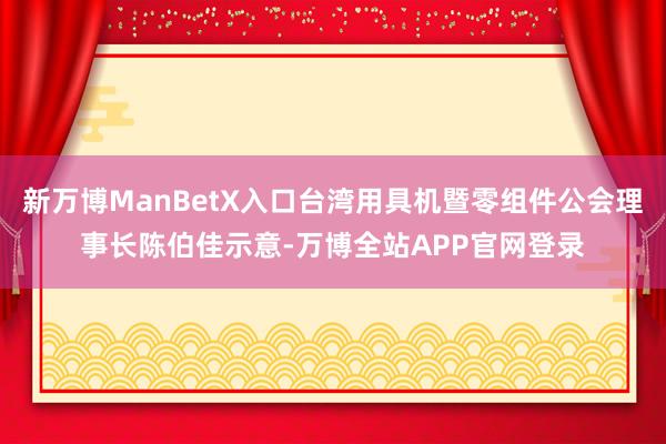 新万博ManBetX入口台湾用具机暨零组件公会理事长陈伯佳示意-万博全站APP官网登录
