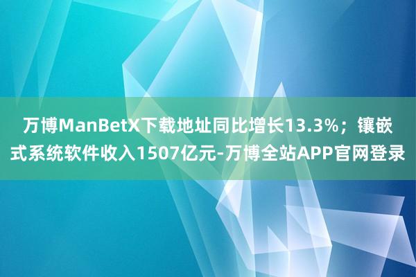 万博ManBetX下载地址同比增长13.3%；镶嵌式系统软件收入1507亿元-万博全站APP官网登录