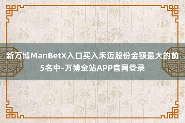 新万博ManBetX入口买入禾迈股份金额最大的前5名中-万博全站APP官网登录