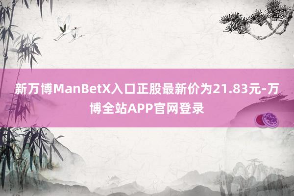 新万博ManBetX入口正股最新价为21.83元-万博全站APP官网登录