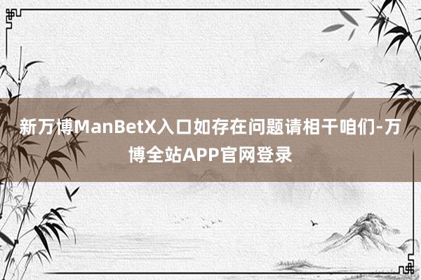 新万博ManBetX入口如存在问题请相干咱们-万博全站APP官网登录