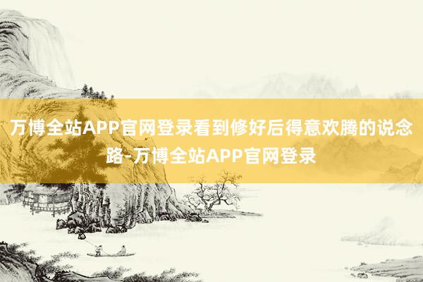 万博全站APP官网登录看到修好后得意欢腾的说念路-万博全站APP官网登录