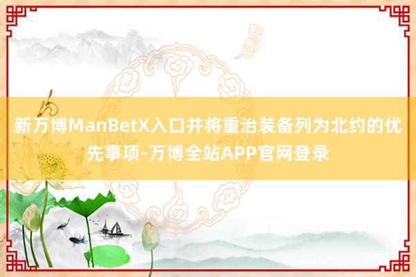 新万博ManBetX入口并将重治装备列为北约的优先事项-万博全站APP官网登录