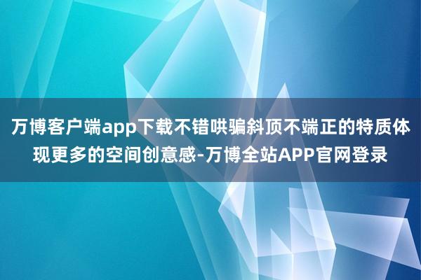 万博客户端app下载不错哄骗斜顶不端正的特质体现更多的空间创意感-万博全站APP官网登录