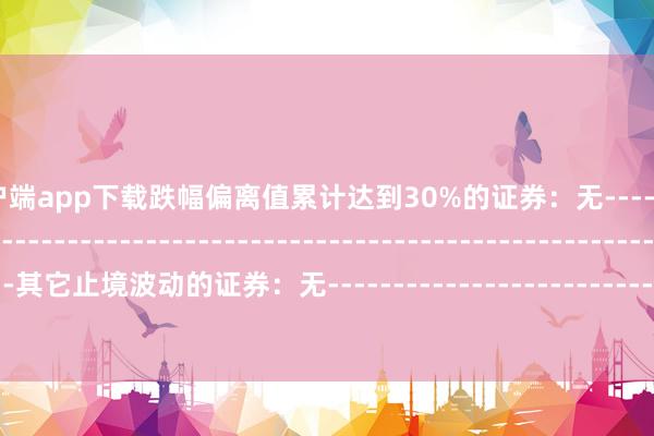 万博客户端app下载跌幅偏离值累计达到30%的证券：无--------------------------------------------------------------------------------------------其它止境波动的证券：无----------------------------------------------------------------------
