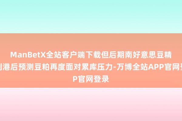 ManBetX全站客户端下载但后期南好意思豆精深到港后预测豆粕再度面对累库压力-万博全站APP官网登录