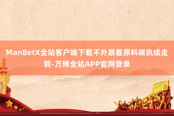 ManBetX全站客户端下载不外跟着原料端执续走弱-万博全站APP官网登录