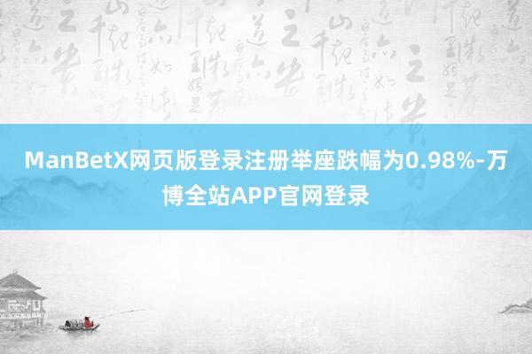 ManBetX网页版登录注册举座跌幅为0.98%-万博全站APP官网登录