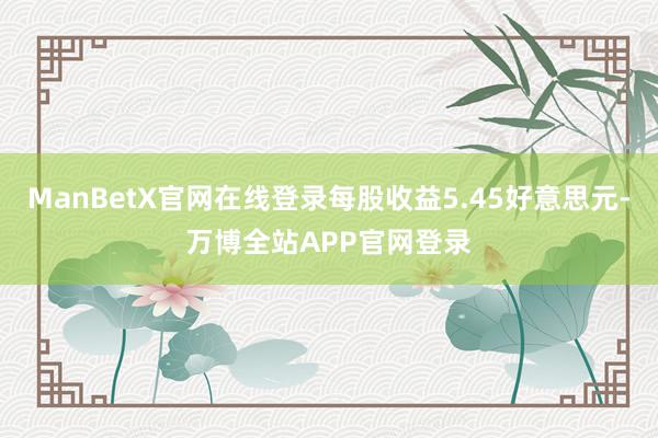 ManBetX官网在线登录每股收益5.45好意思元-万博全站APP官网登录