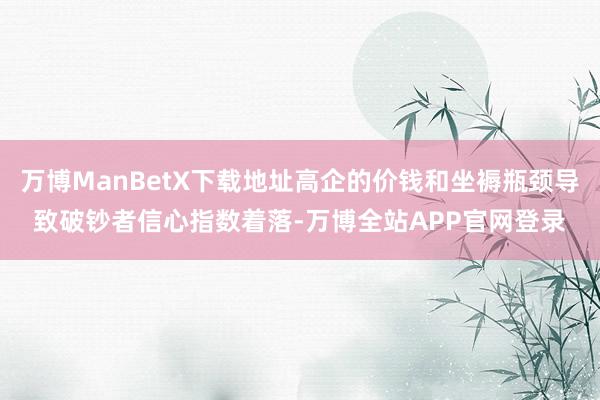 万博ManBetX下载地址高企的价钱和坐褥瓶颈导致破钞者信心指数着落-万博全站APP官网登录