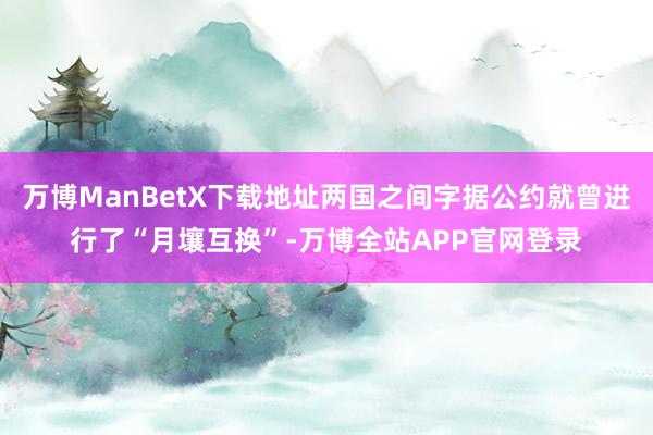 万博ManBetX下载地址两国之间字据公约就曾进行了“月壤互换”-万博全站APP官网登录