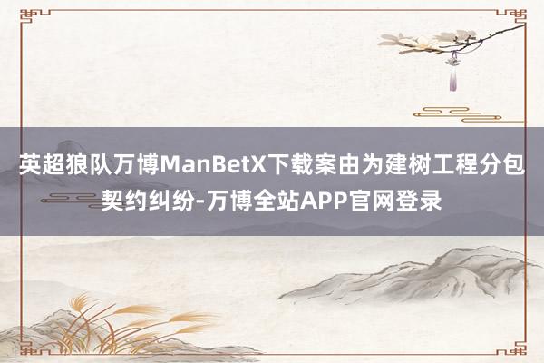英超狼队万博ManBetX下载案由为建树工程分包契约纠纷-万博全站APP官网登录