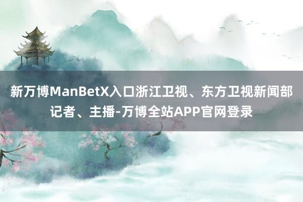 新万博ManBetX入口浙江卫视、东方卫视新闻部记者、主播-万博全站APP官网登录