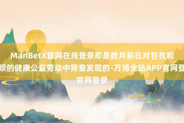 ManBetX官网在线登录即是数月前在对甘孜和阿坝的健康公益劳动中筛查发现的-万博全站APP官网登录