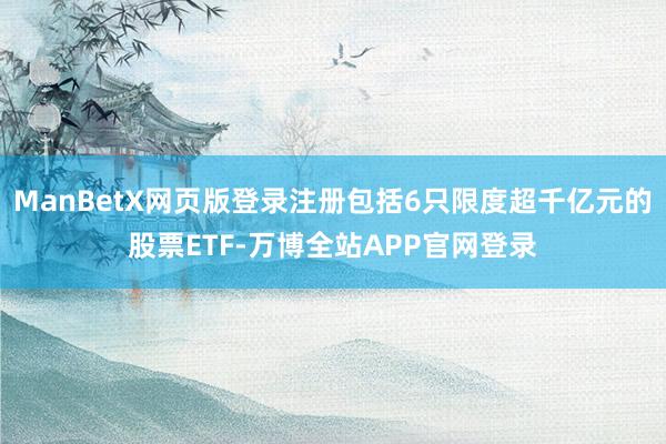 ManBetX网页版登录注册包括6只限度超千亿元的股票ETF-万博全站APP官网登录