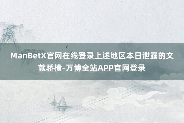 ManBetX官网在线登录　　上述地区本日泄露的文献骄横-万博全站APP官网登录