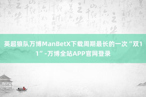 英超狼队万博ManBetX下载周期最长的一次“双11”-万博全站APP官网登录