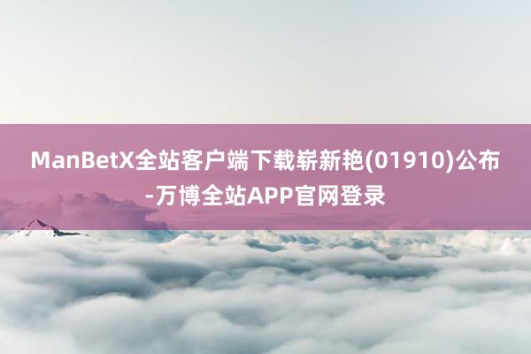 ManBetX全站客户端下载崭新艳(01910)公布-万博全站APP官网登录