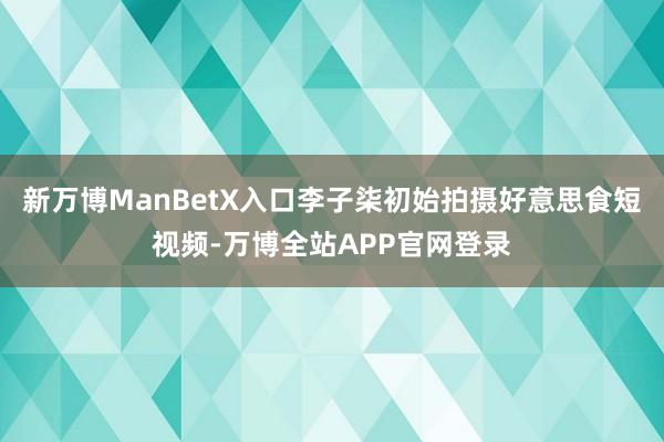 新万博ManBetX入口李子柒初始拍摄好意思食短视频-万博全站APP官网登录