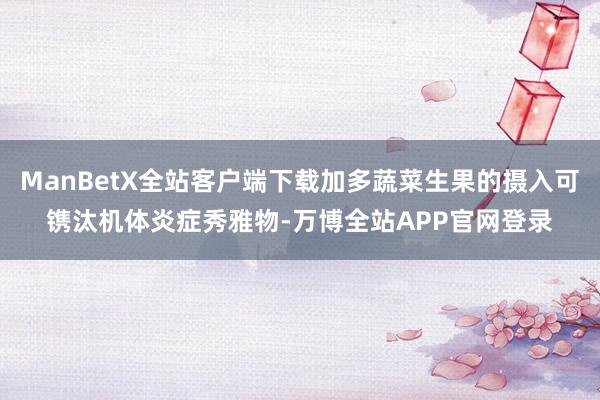 ManBetX全站客户端下载加多蔬菜生果的摄入可镌汰机体炎症秀雅物-万博全站APP官网登录
