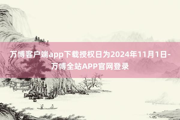万博客户端app下载授权日为2024年11月1日-万博全站APP官网登录