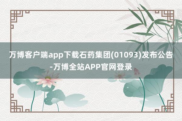万博客户端app下载石药集团(01093)发布公告-万博全站APP官网登录