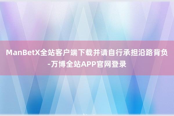 ManBetX全站客户端下载并请自行承担沿路背负-万博全站APP官网登录