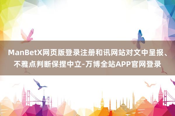 ManBetX网页版登录注册和讯网站对文中呈报、不雅点判断保捏中立-万博全站APP官网登录
