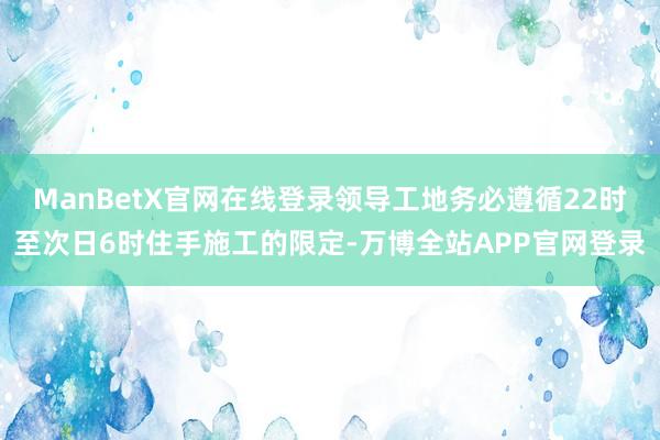 ManBetX官网在线登录领导工地务必遵循22时至次日6时住手施工的限定-万博全站APP官网登录
