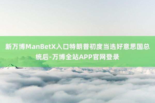 新万博ManBetX入口特朗普初度当选好意思国总统后-万博全站APP官网登录