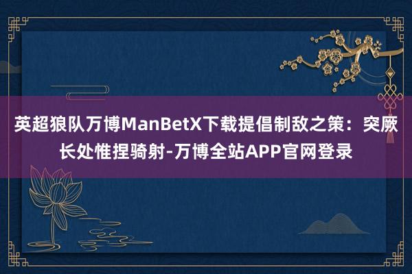 英超狼队万博ManBetX下载提倡制敌之策：突厥长处惟捏骑射-万博全站APP官网登录