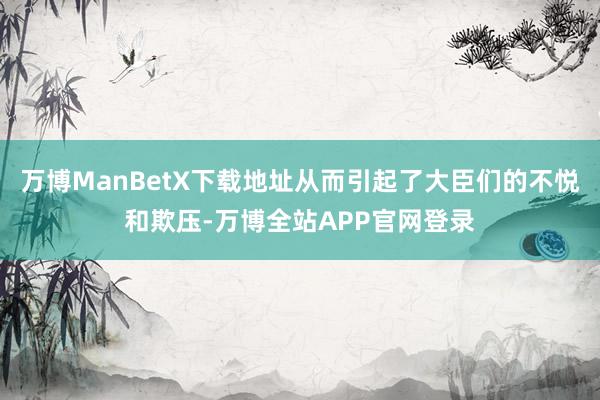 万博ManBetX下载地址从而引起了大臣们的不悦和欺压-万博全站APP官网登录