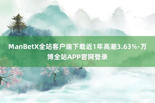 ManBetX全站客户端下载近1年高潮3.63%-万博全站APP官网登录