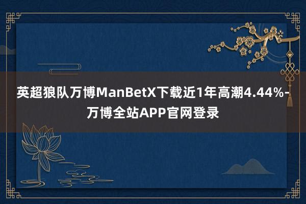 英超狼队万博ManBetX下载近1年高潮4.44%-万博全站APP官网登录