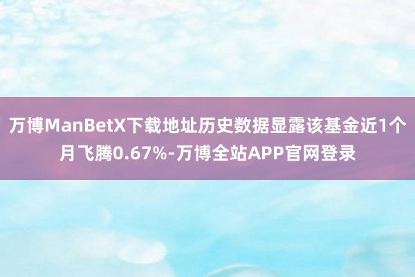 万博ManBetX下载地址历史数据显露该基金近1个月飞腾0.67%-万博全站APP官网登录
