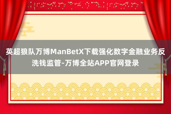 英超狼队万博ManBetX下载强化数字金融业务反洗钱监管-万博全站APP官网登录