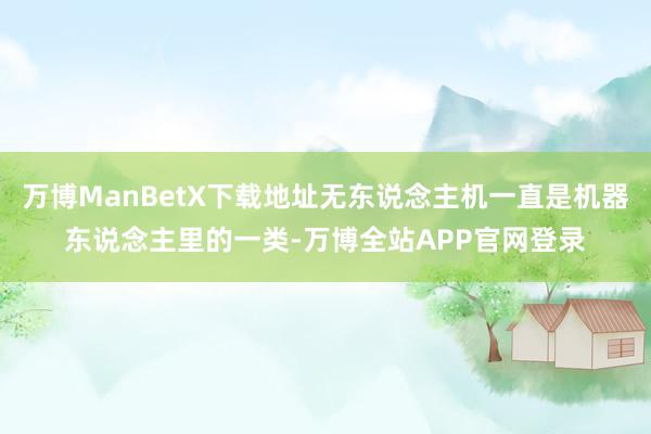 万博ManBetX下载地址无东说念主机一直是机器东说念主里的一类-万博全站APP官网登录