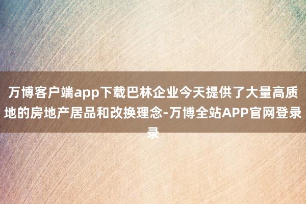 万博客户端app下载巴林企业今天提供了大量高质地的房地产居品和改换理念-万博全站APP官网登录