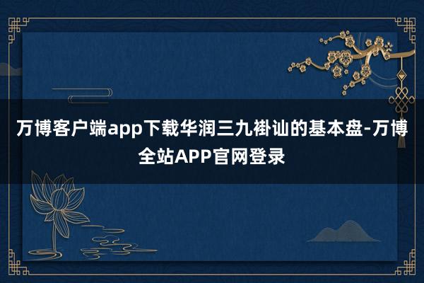 万博客户端app下载华润三九褂讪的基本盘-万博全站APP官网登录
