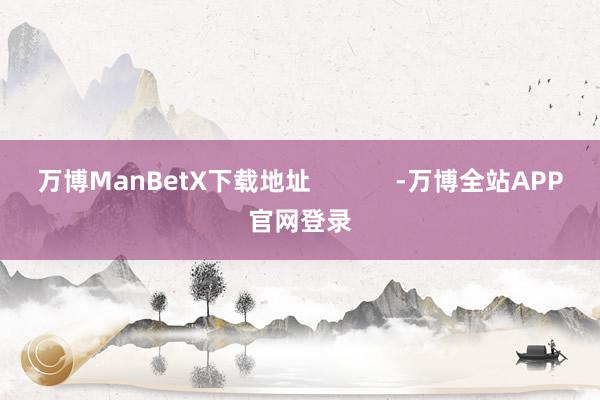 万博ManBetX下载地址            -万博全站APP官网登录