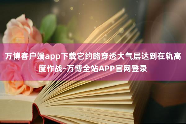 万博客户端app下载它约略穿透大气层达到在轨高度作战-万博全站APP官网登录