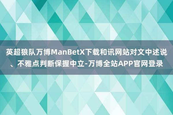 英超狼队万博ManBetX下载和讯网站对文中述说、不雅点判断保握中立-万博全站APP官网登录