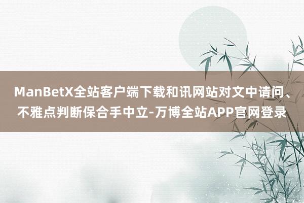 ManBetX全站客户端下载和讯网站对文中请问、不雅点判断保合手中立-万博全站APP官网登录